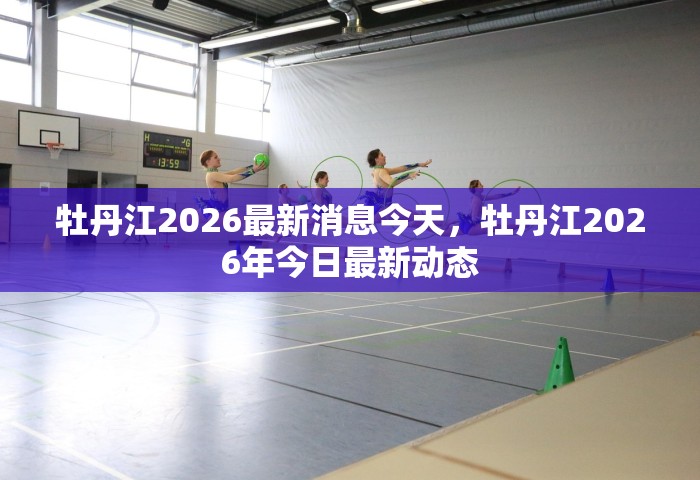 牡丹江2026最新消息今天，牡丹江2026年今日最新动态