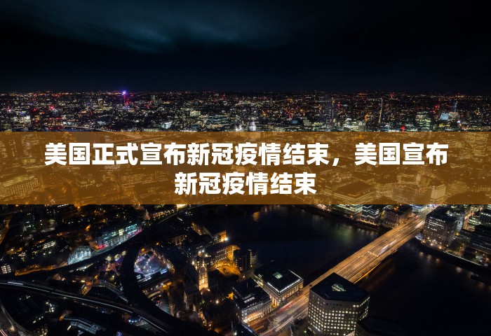 美国正式宣布新冠疫情结束，美国宣布新冠疫情结束