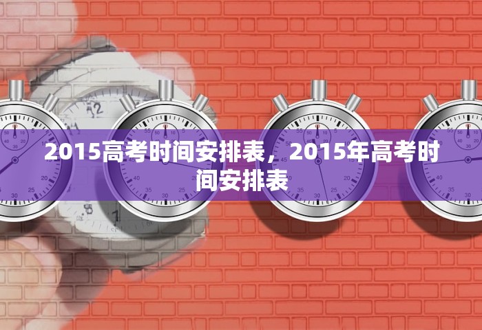2015高考时间安排表	，2015年高考时间安排表