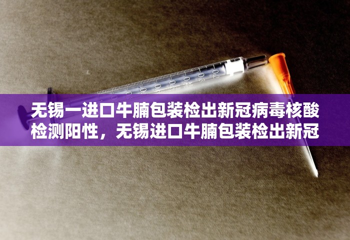 无锡一进口牛腩包装检出新冠病毒核酸检测阳性，无锡进口牛腩包装检出新冠核酸阳性