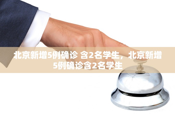 北京新增5例确诊 含2名学生	，北京新增5例确诊含2名学生