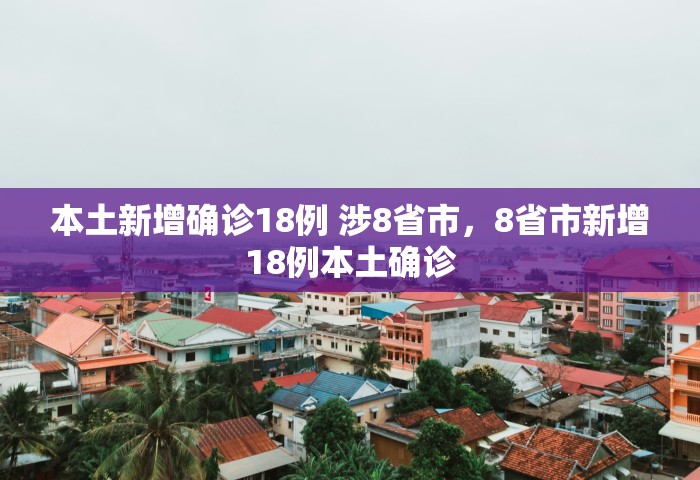 本土新增确诊18例 涉8省市	，8省市新增18例本土确诊