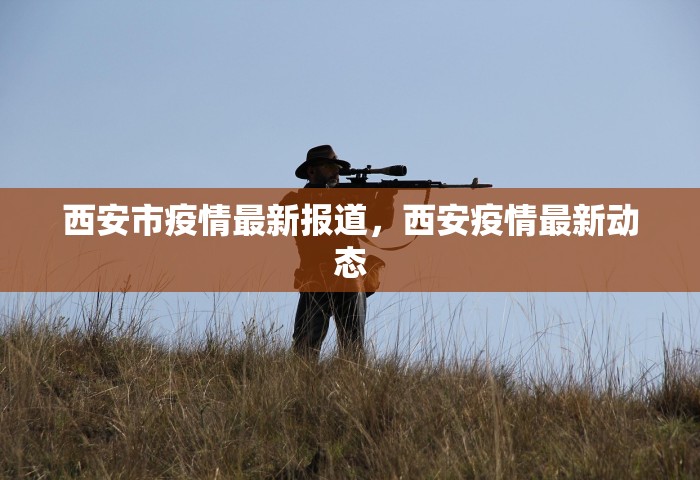 西安市疫情最新报道	，西安疫情最新动态