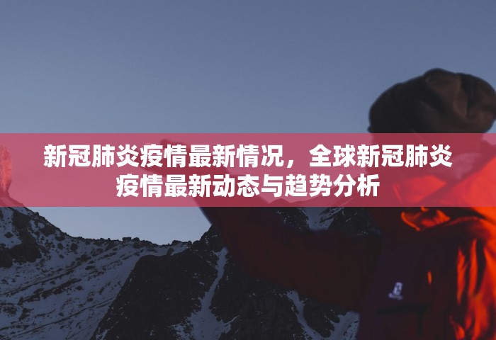 新冠肺炎疫情最新情况	，全球新冠肺炎疫情最新动态与趋势分析