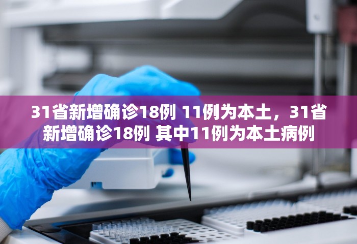 31省新增确诊18例 11例为本土，31省新增确诊18例 其中11例为本土病例