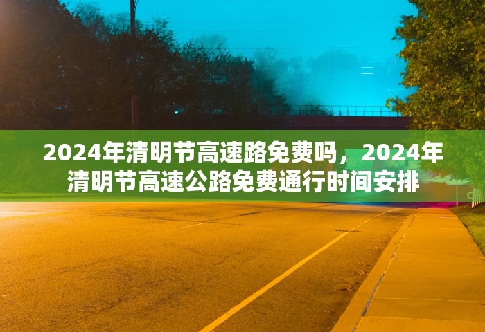 2024年清明节高速路免费吗	，2024年清明节高速公路免费通行时间安排