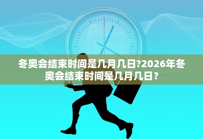 冬奥会结束时间是几月几日?2026年冬奥会结束时间是几月几日？