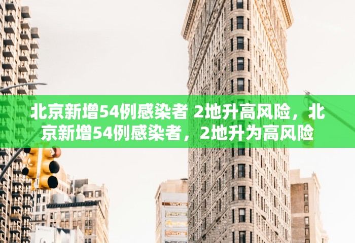 北京新增54例感染者 2地升高风险，北京新增54例感染者，2地升为高风险