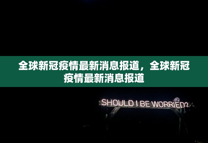 全球新冠疫情最新消息报道，全球新冠疫情最新消息报道