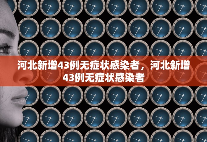 河北新增43例无症状感染者，河北新增43例无症状感染者