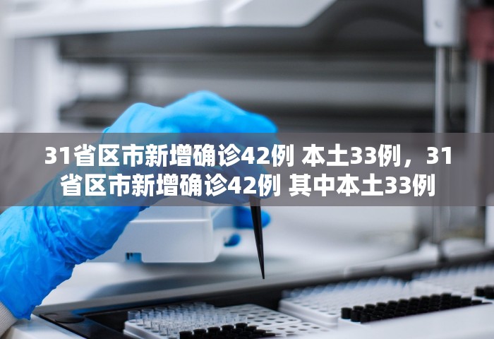 31省区市新增确诊42例 本土33例，31省区市新增确诊42例 其中本土33例