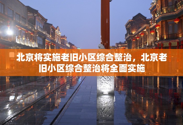 北京将实施老旧小区综合整治	，北京老旧小区综合整治将全面实施