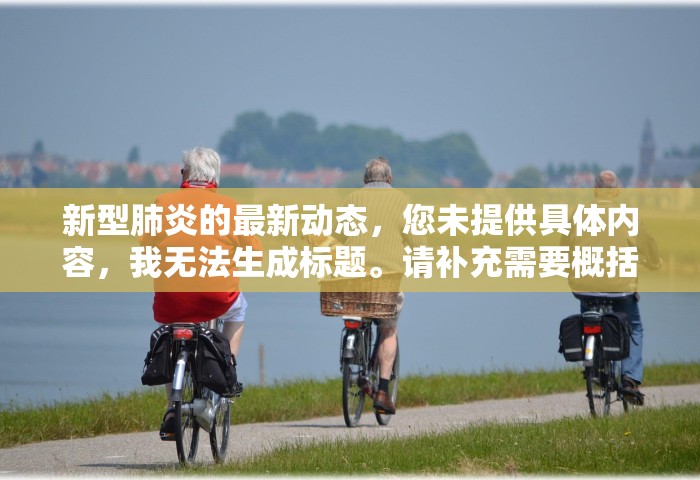 新型肺炎的最新动态，您未提供具体内容，我无法生成标题。请补充需要概括的内容。