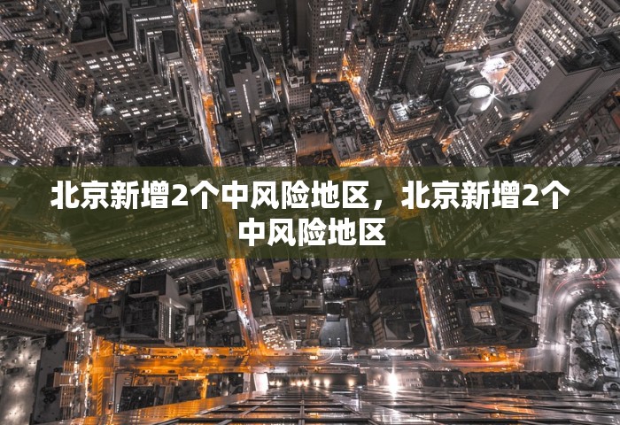 北京新增2个中风险地区，北京新增2个中风险地区