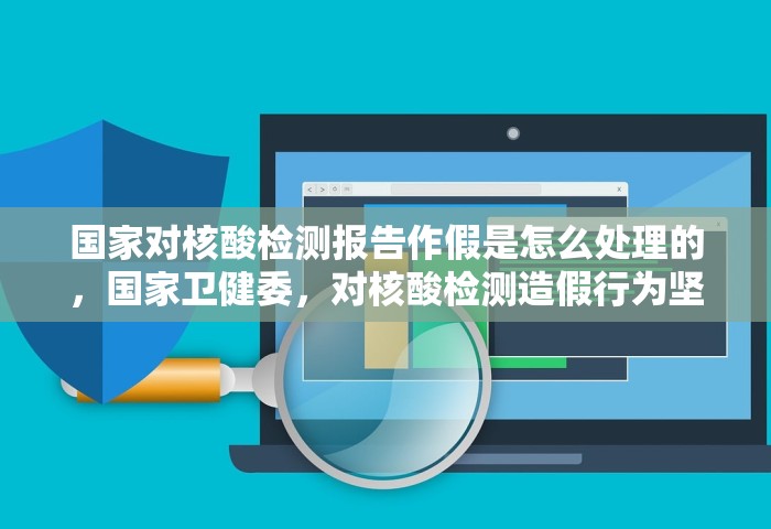 国家对核酸检测报告作假是怎么处理的，国家卫健委，对核酸检测造假行为坚决依法依规严肃处理