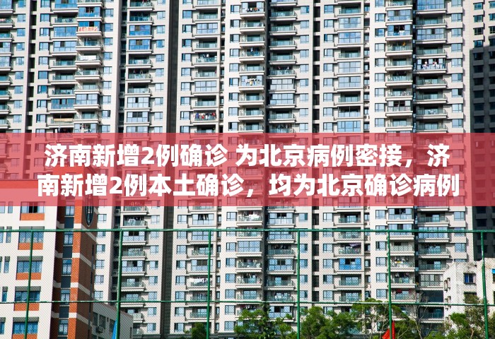 济南新增2例确诊 为北京病例密接，济南新增2例本土确诊，均为北京确诊病例密接者
