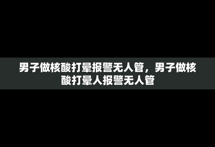 男子做核酸打晕报警无人管，男子做核酸打晕人报警无人管