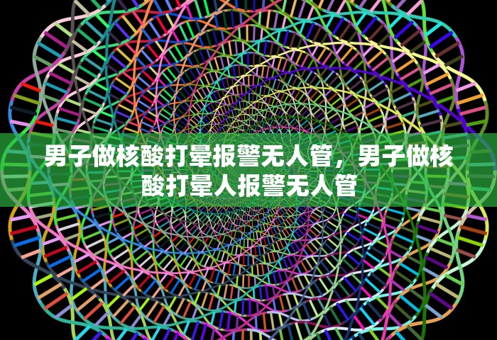 男子做核酸打晕报警无人管，男子做核酸打晕人报警无人管