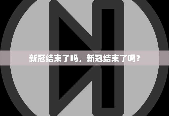 新冠结束了吗，新冠结束了吗？