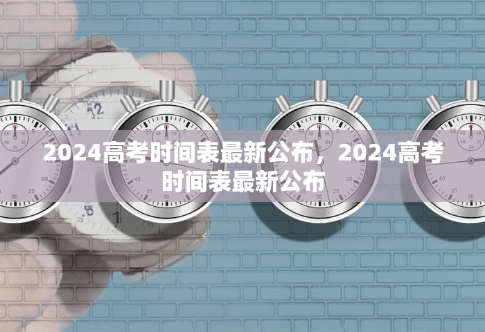 2024高考时间表最新公布	，2024高考时间表最新公布