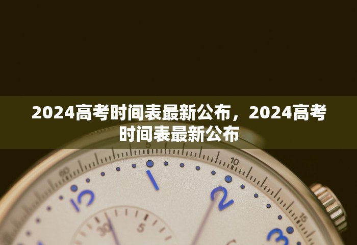 2024高考时间表最新公布，2024高考时间表最新公布