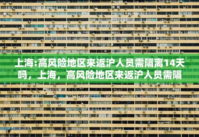 上海:高风险地区来返沪人员需隔离14天吗，上海	，高风险地区来返沪人员需隔离14天吗
