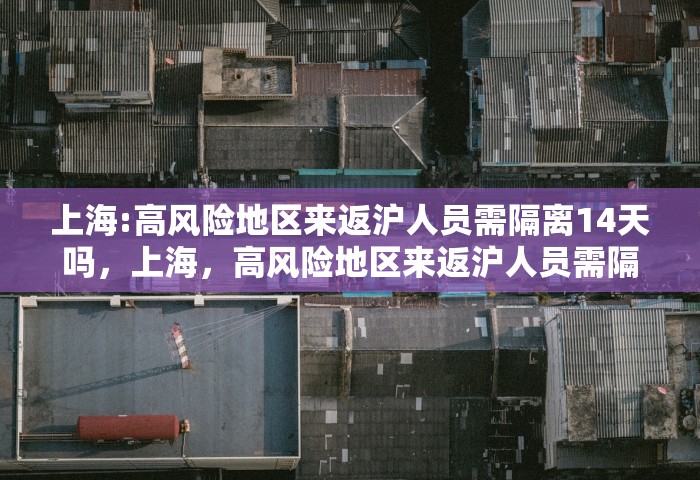 上海:高风险地区来返沪人员需隔离14天吗	，上海，高风险地区来返沪人员需隔离14天吗