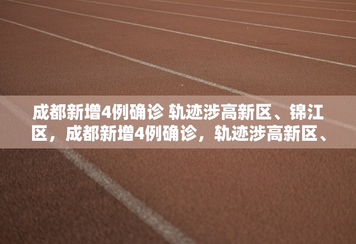 成都新增4例确诊 轨迹涉高新区	、锦江区，成都新增4例确诊	，轨迹涉高新区、锦江区