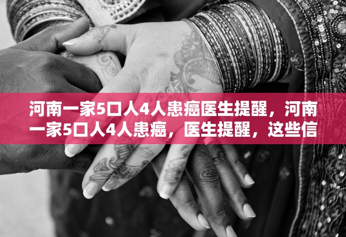 河南一家5口人4人患癌医生提醒，河南一家5口人4人患癌，医生提醒，这些信号别忽视