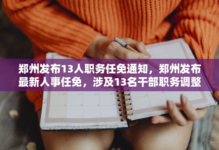 郑州发布13人职务任免通知，郑州发布最新人事任免，涉及13名干部职务调整