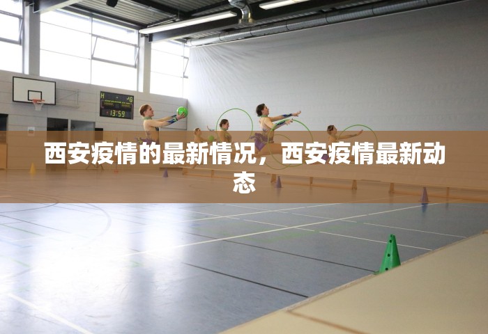 西安疫情的最新情况	，西安疫情最新动态