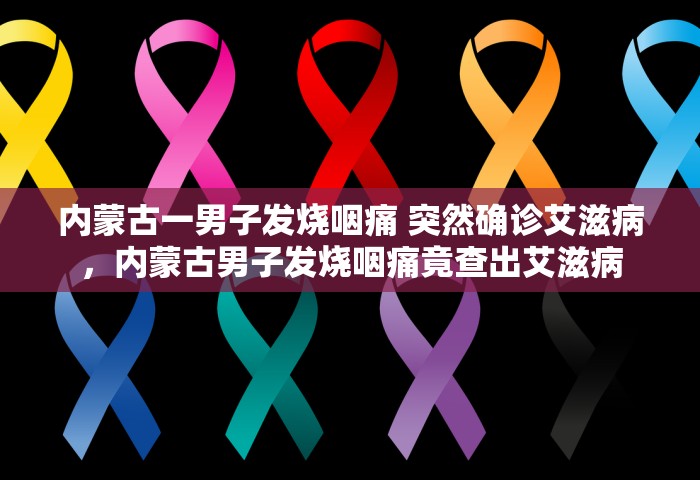 内蒙古一男子发烧咽痛 突然确诊艾滋病，内蒙古男子发烧咽痛竟查出艾滋病