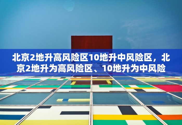 北京2地升高风险区10地升中风险区，北京2地升为高风险区	、10地升为中风险区