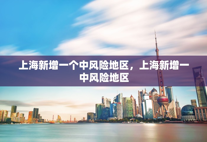 上海新增一个中风险地区，上海新增一中风险地区