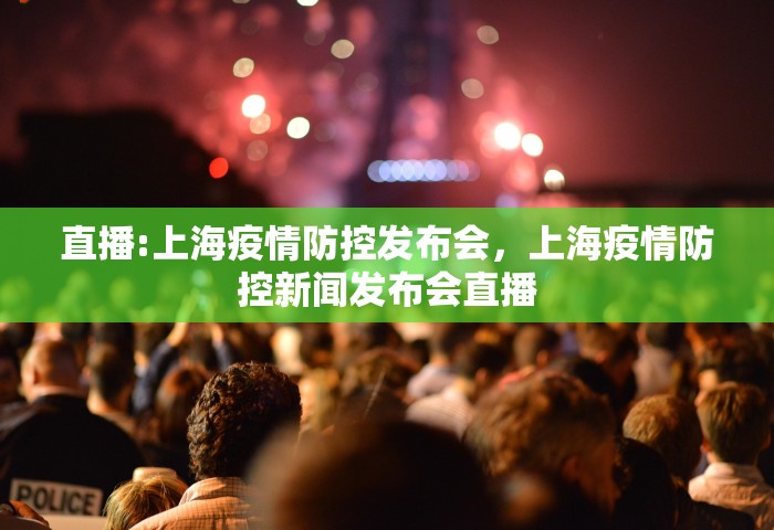 直播:上海疫情防控发布会	，上海疫情防控新闻发布会直播