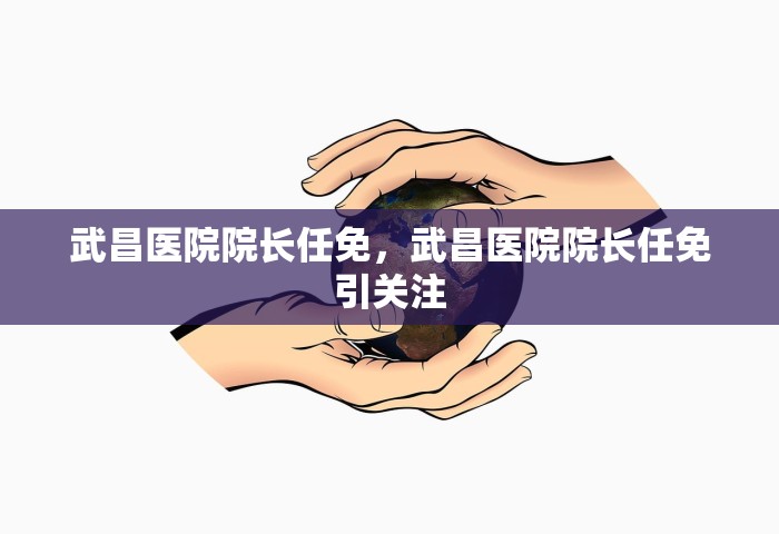 武昌医院院长任免，武昌医院院长任免引关注