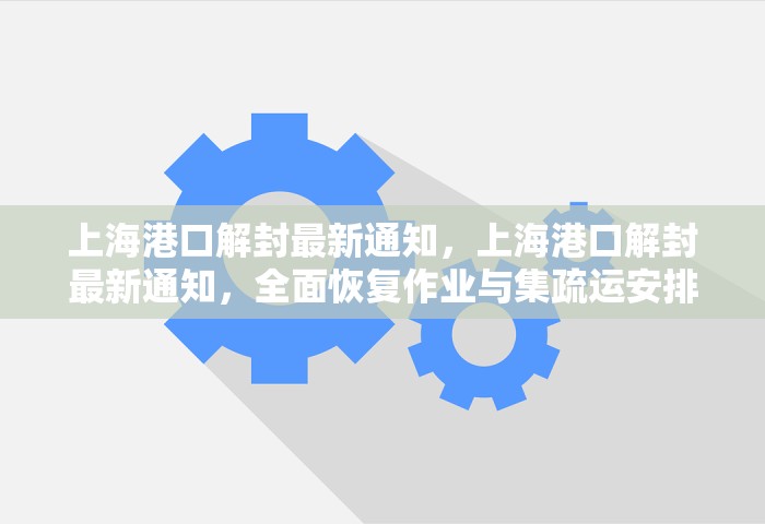 上海港口解封最新通知，上海港口解封最新通知，全面恢复作业与集疏运安排
