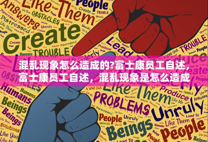 混乱现象怎么造成的?富士康员工自述，富士康员工自述，混乱现象是怎么造成的？