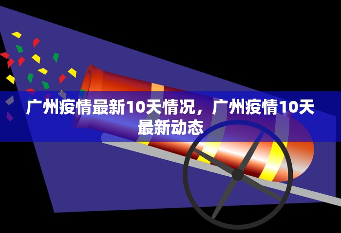 广州疫情最新10天情况	，广州疫情10天最新动态