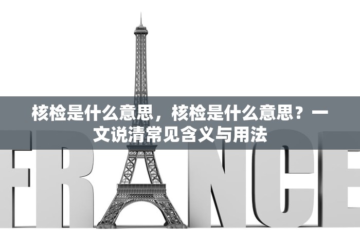 核检是什么意思，核检是什么意思？一文说清常见含义与用法