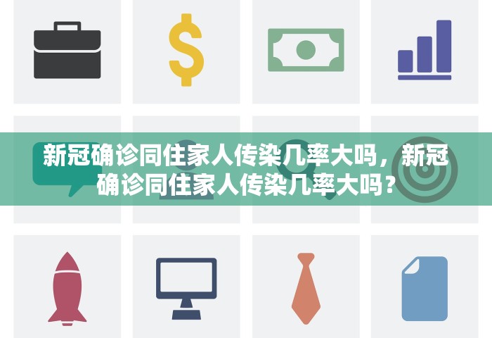 新冠确诊同住家人传染几率大吗	，新冠确诊同住家人传染几率大吗？