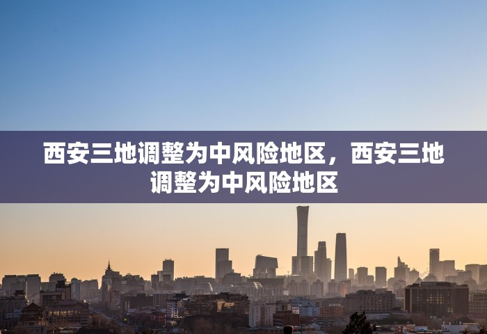 西安三地调整为中风险地区	，西安三地调整为中风险地区