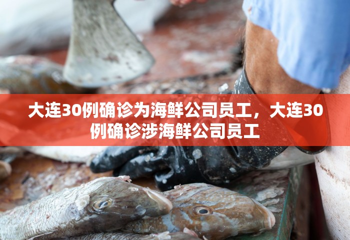 大连30例确诊为海鲜公司员工，大连30例确诊涉海鲜公司员工