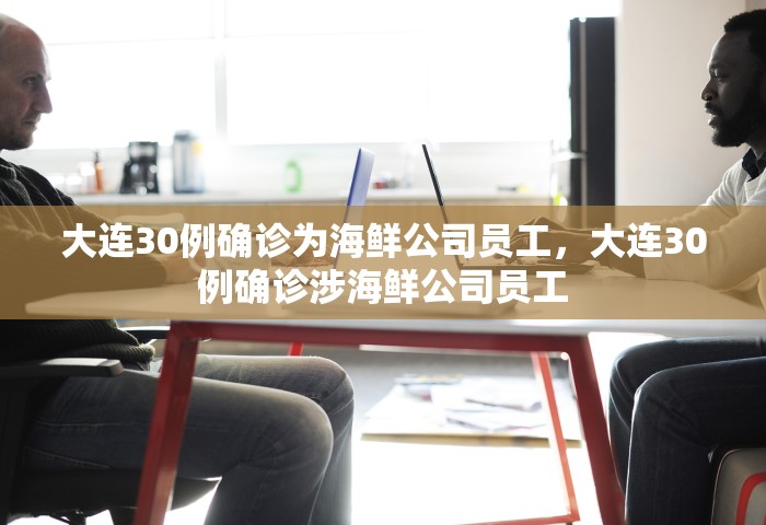 大连30例确诊为海鲜公司员工，大连30例确诊涉海鲜公司员工