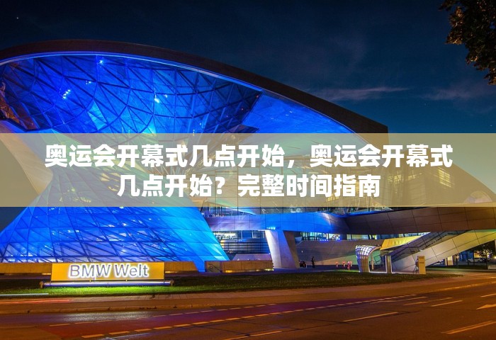 奥运会开幕式几点开始，奥运会开幕式几点开始？完整时间指南