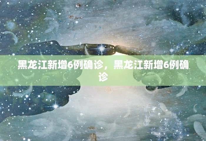 黑龙江新增6例确诊，黑龙江新增6例确诊