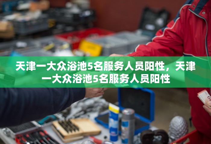 天津一大众浴池5名服务人员阳性，天津一大众浴池5名服务人员阳性